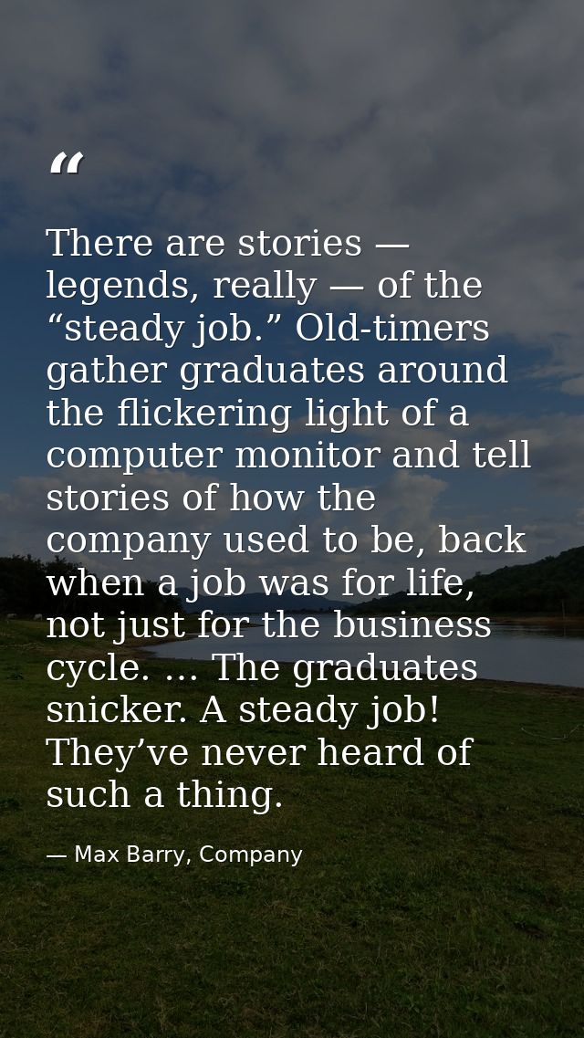 There are stories — legends, really — of the “steady job.” Old-timers gather graduates around the flickering light of a  — Max Barry, Company