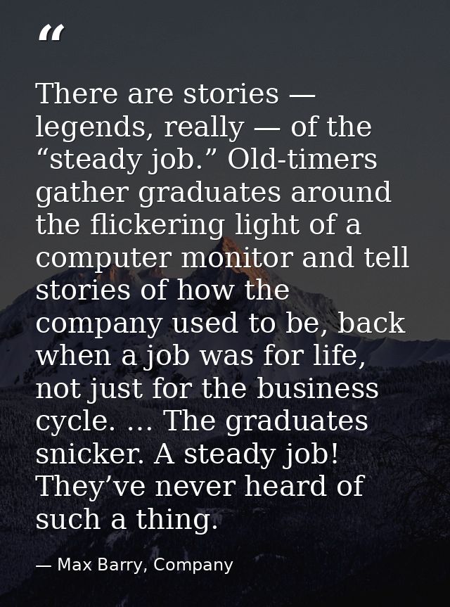 There are stories — legends, really — of the “steady job.” Old-timers gather graduates around the flickering light of a  — Max Barry, Company