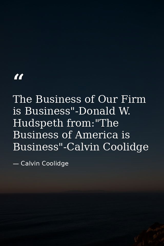 The Business of Our Firm is Business"-Donald W. Hudspeth from:"The Business of America is Business"-Calvin Coolidge — Calvin Coolidge