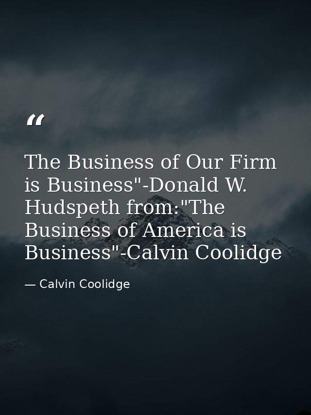 The Business of Our Firm is Business"-Donald W. Hudspeth from:"The Business of America is Business"-Calvin Coolidge — Calvin Coolidge