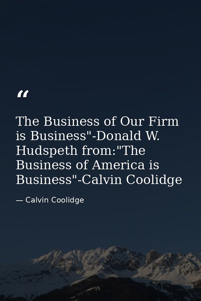 The Business of Our Firm is Business"-Donald W. Hudspeth from:"The Business of America is Business"-Calvin Coolidge — Calvin Coolidge