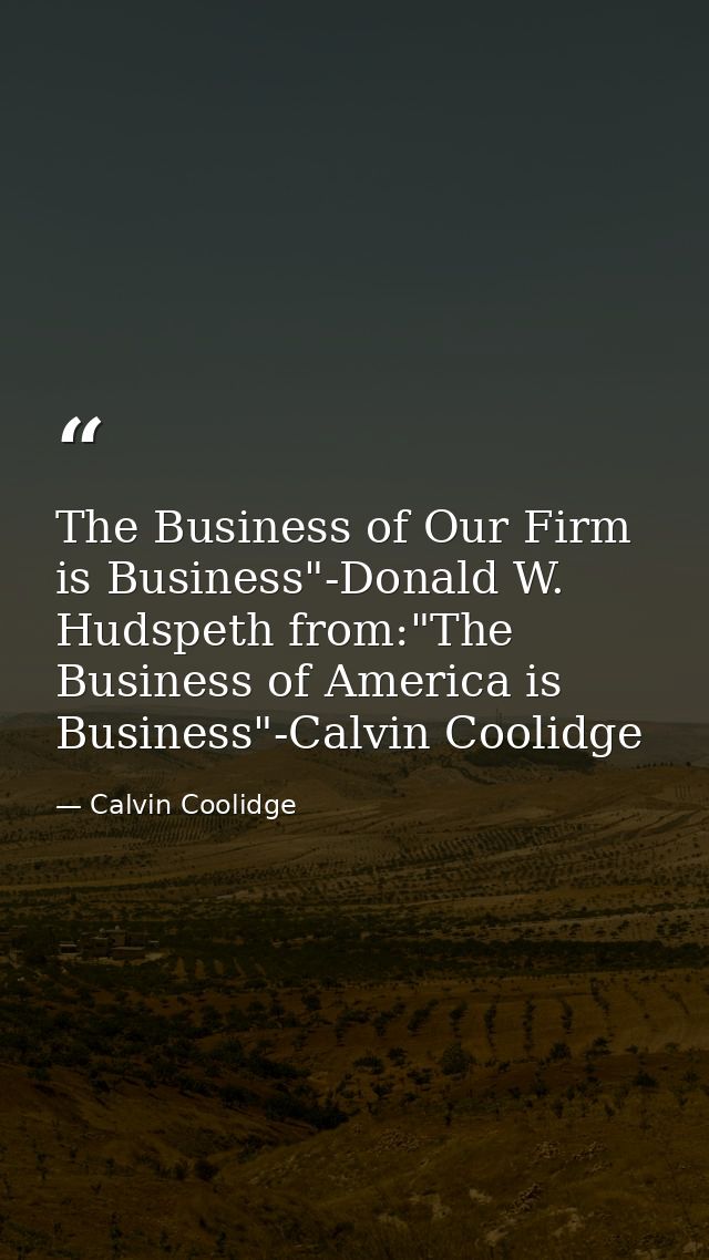 The Business of Our Firm is Business"-Donald W. Hudspeth from:"The Business of America is Business"-Calvin Coolidge — Calvin Coolidge