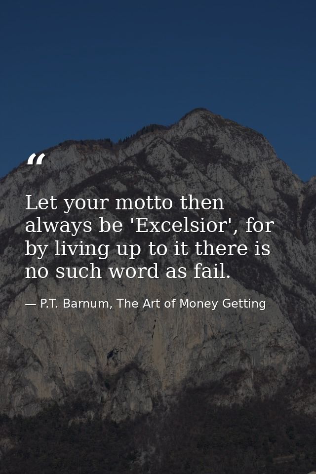 Let your motto then always be 'Excelsior', for by living up to it there is no such word as fail. — P.T. Barnum, The Art of Money Getting