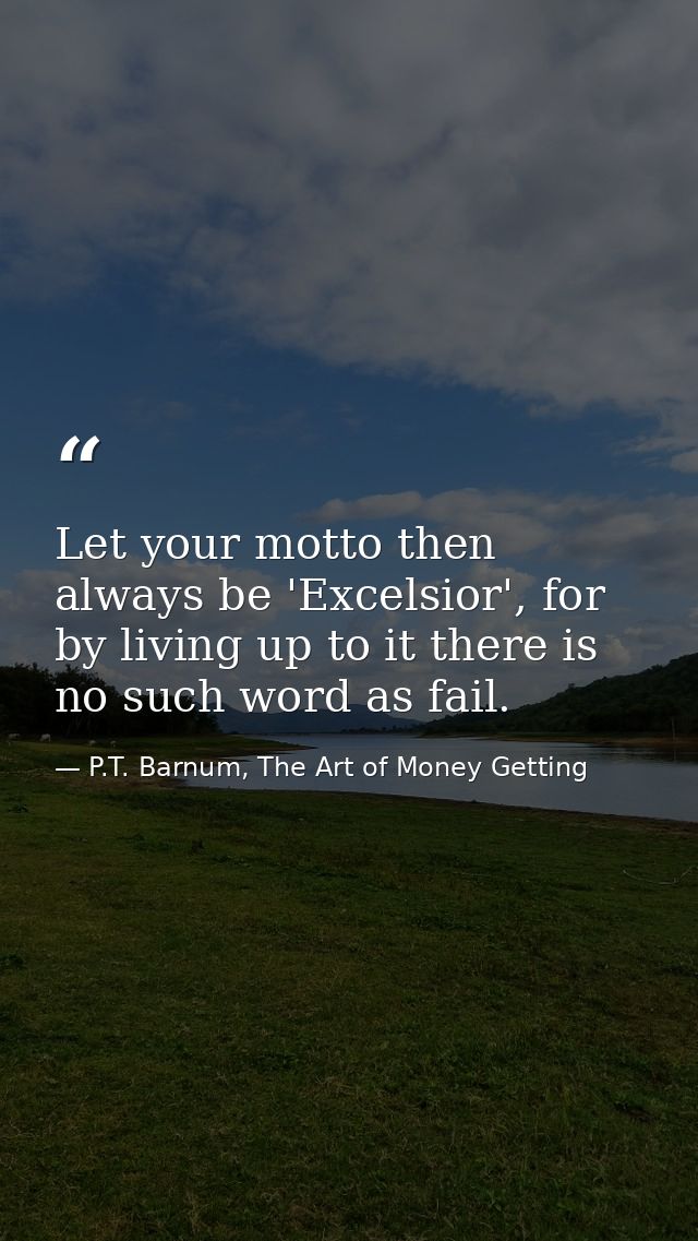 Let your motto then always be 'Excelsior', for by living up to it there is no such word as fail. — P.T. Barnum, The Art of Money Getting
