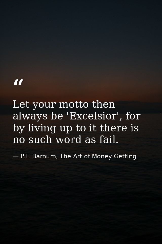 Let your motto then always be 'Excelsior', for by living up to it there is no such word as fail. — P.T. Barnum, The Art of Money Getting