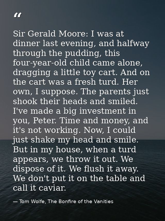 Sir Gerald Moore: I was at dinner last evening, and halfway through the pudding, this four-year-old child came alone, dr — Tom Wolfe, The Bonfire of the Vanities