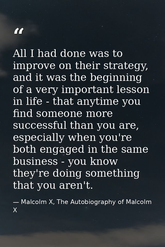 All I had done was to improve on their strategy, and it was the beginning of a very important lesson in life - that anyt — Malcolm X, The Autobiography of Malcolm X