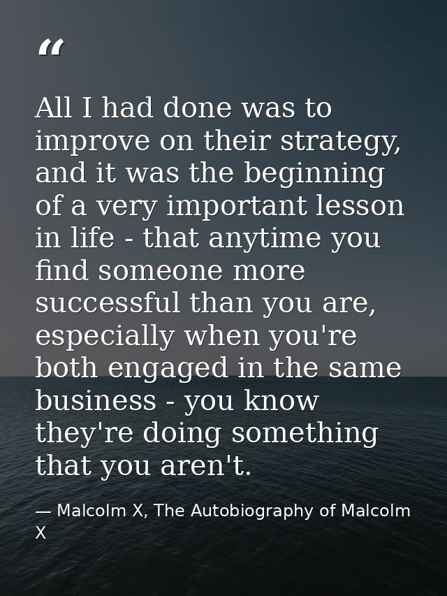 All I had done was to improve on their strategy, and it was the beginning of a very important lesson in life - that anyt — Malcolm X, The Autobiography of Malcolm X