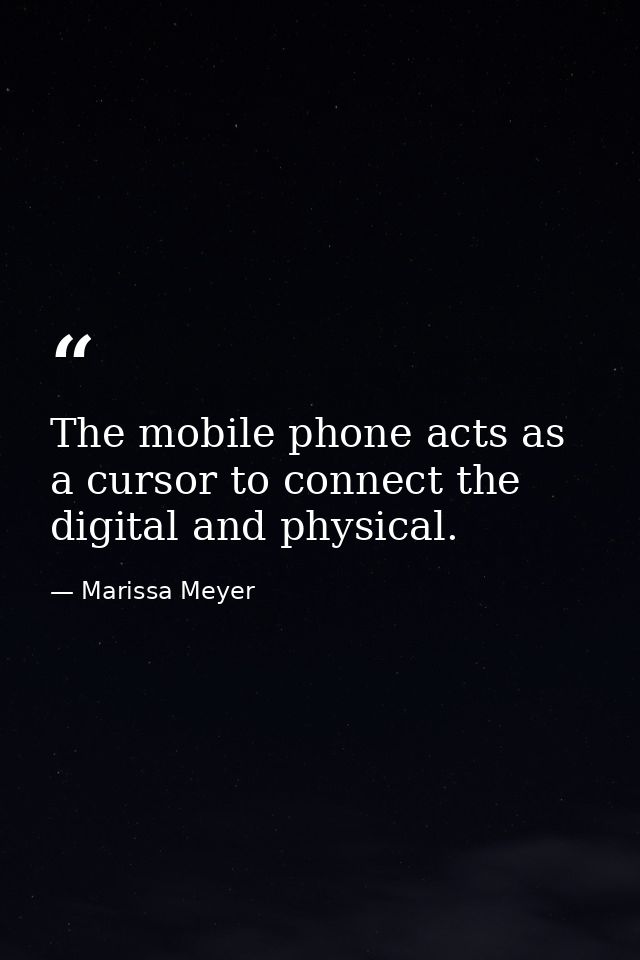 The mobile phone acts as a cursor to connect the digital and physical. — Marissa Meyer
