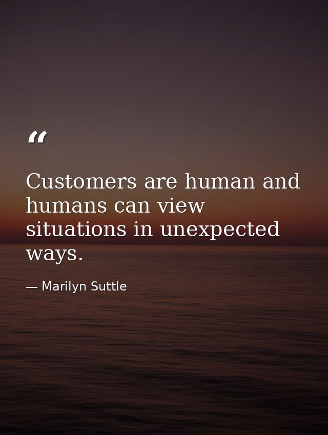 Customers are human and humans can view situations in unexpected ways. — Marilyn Suttle
