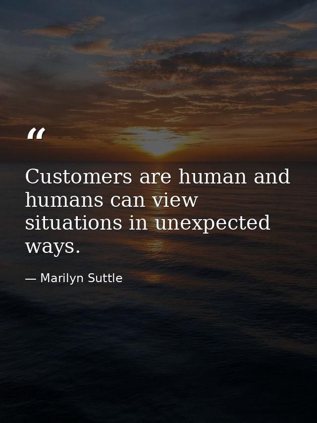 Customers are human and humans can view situations in unexpected ways. — Marilyn Suttle