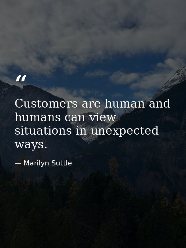 Customers are human and humans can view situations in unexpected ways. — Marilyn Suttle