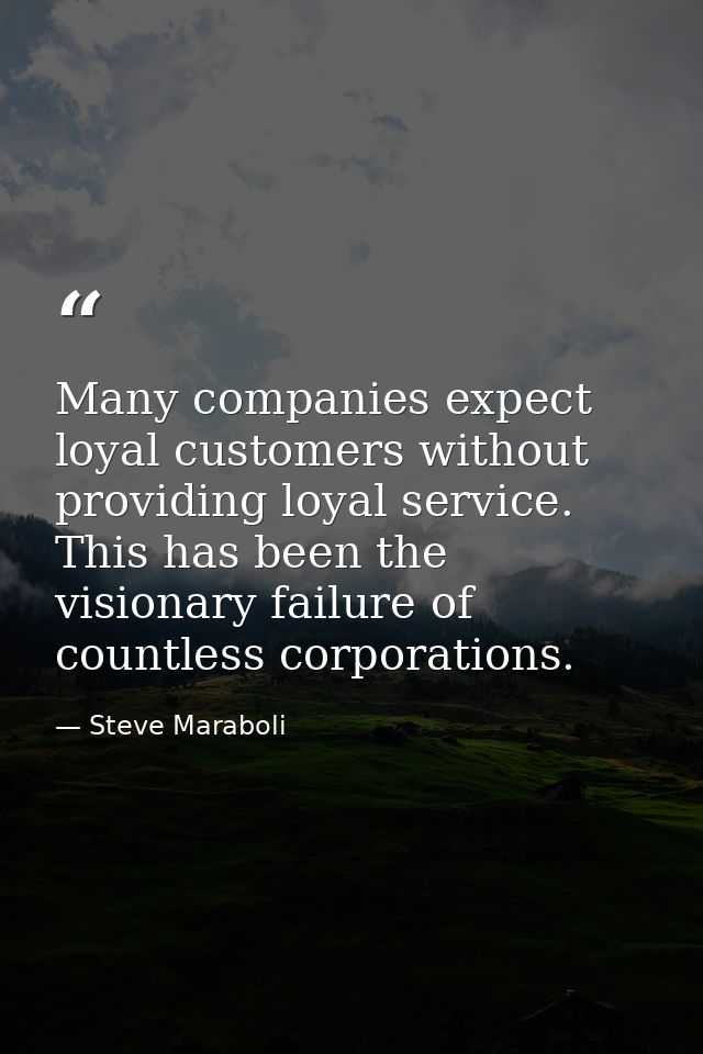 Many companies expect loyal customers without providing loyal service. This has been the visionary failure of countless  — Steve Maraboli