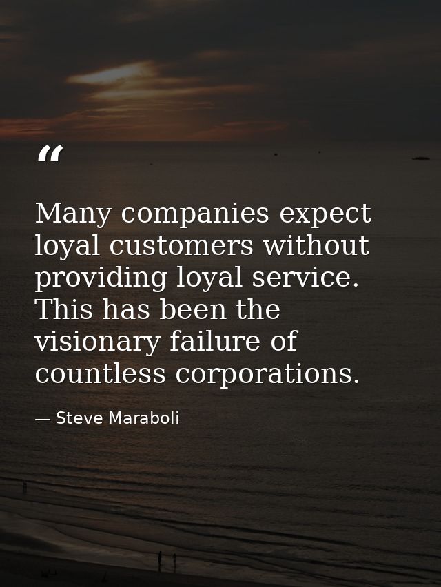 Many companies expect loyal customers without providing loyal service. This has been the visionary failure of countless  — Steve Maraboli