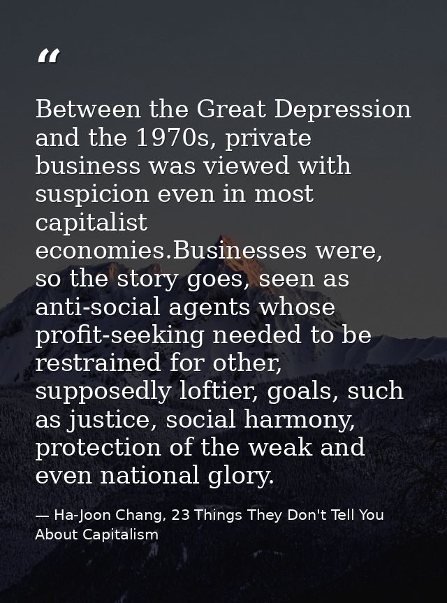 Between the Great Depression and the 1970s, private business was viewed with suspicion even in most capitalist economies — Ha-Joon Chang, 23 Things They Don't Tell You About Capitalism