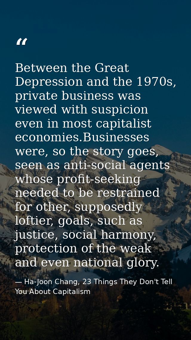 Between the Great Depression and the 1970s, private business was viewed with suspicion even in most capitalist economies — Ha-Joon Chang, 23 Things They Don't Tell You About Capitalism