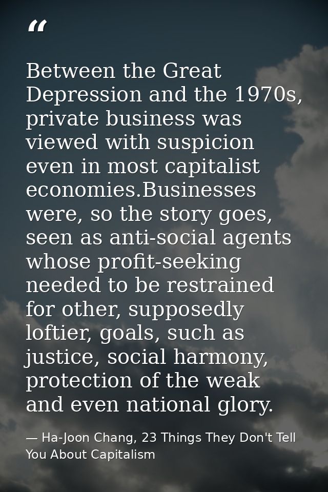 Between the Great Depression and the 1970s, private business was viewed with suspicion even in most capitalist economies — Ha-Joon Chang, 23 Things They Don't Tell You About Capitalism