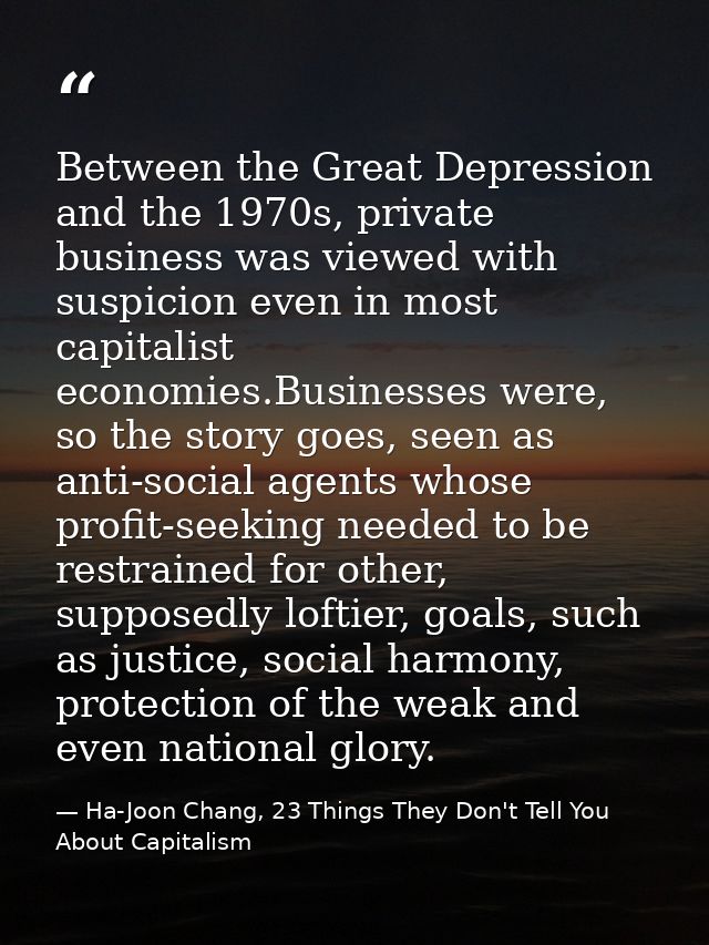 Between the Great Depression and the 1970s, private business was viewed with suspicion even in most capitalist economies — Ha-Joon Chang, 23 Things They Don't Tell You About Capitalism