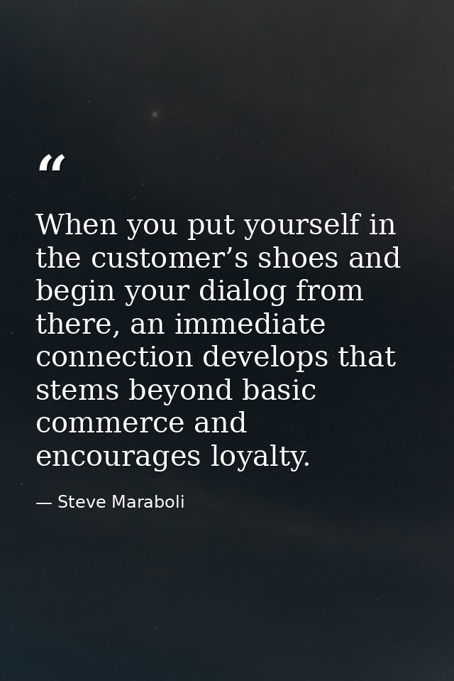 When you put yourself in the customer’s shoes and begin your dialog from there, an immediate connection develops that st — Steve Maraboli