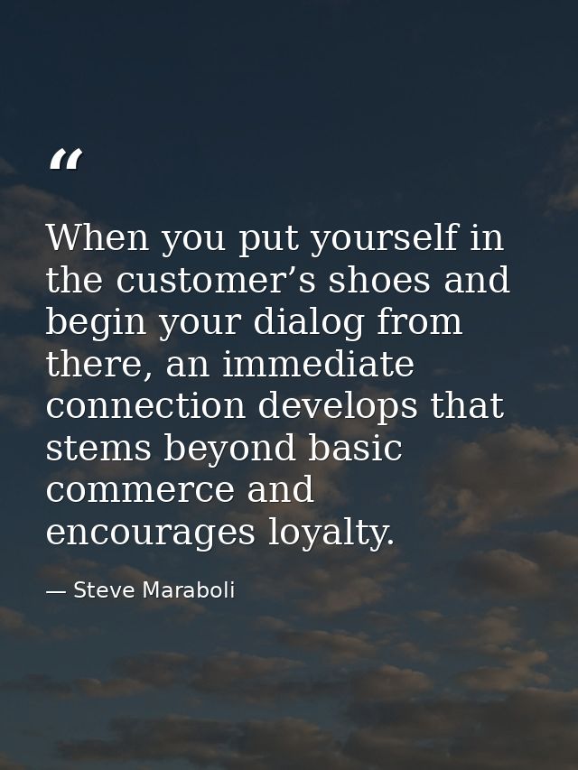 When you put yourself in the customer’s shoes and begin your dialog from there, an immediate connection develops that st — Steve Maraboli