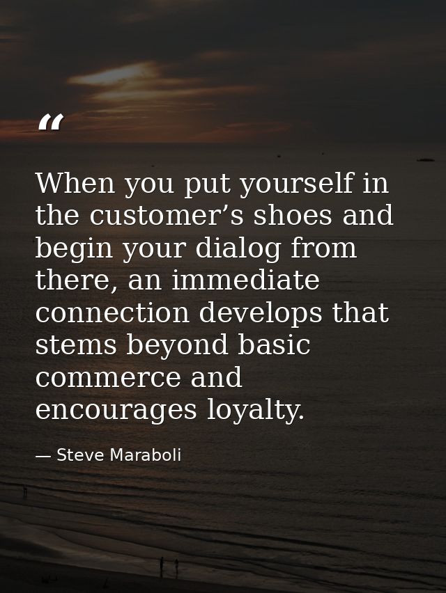 When you put yourself in the customer’s shoes and begin your dialog from there, an immediate connection develops that st — Steve Maraboli