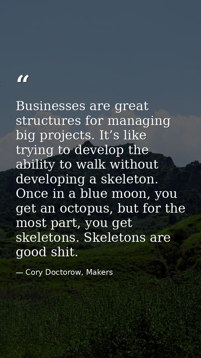 Businesses are great structures for managing big projects. It’s like trying to develop the ability to walk without devel — Cory Doctorow, Makers