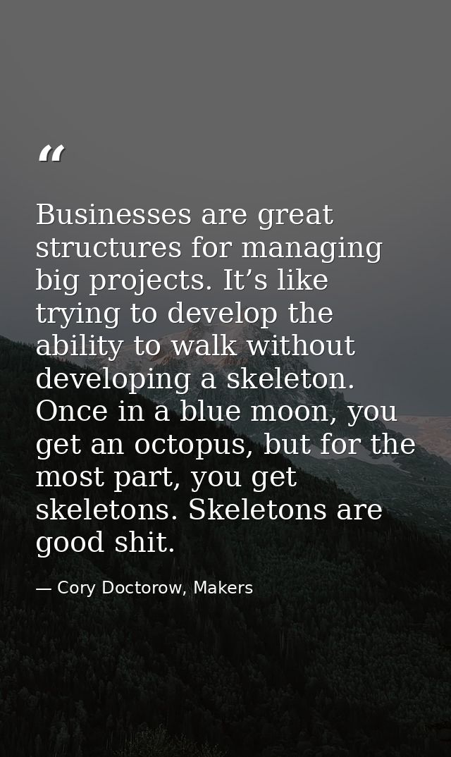 Businesses are great structures for managing big projects. It’s like trying to develop the ability to walk without devel — Cory Doctorow, Makers