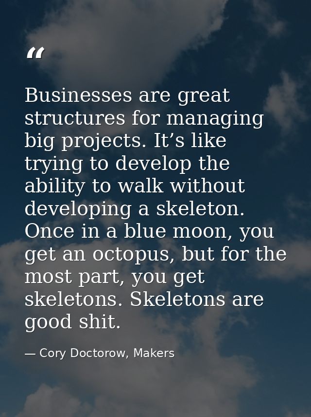 Businesses are great structures for managing big projects. It’s like trying to develop the ability to walk without devel — Cory Doctorow, Makers