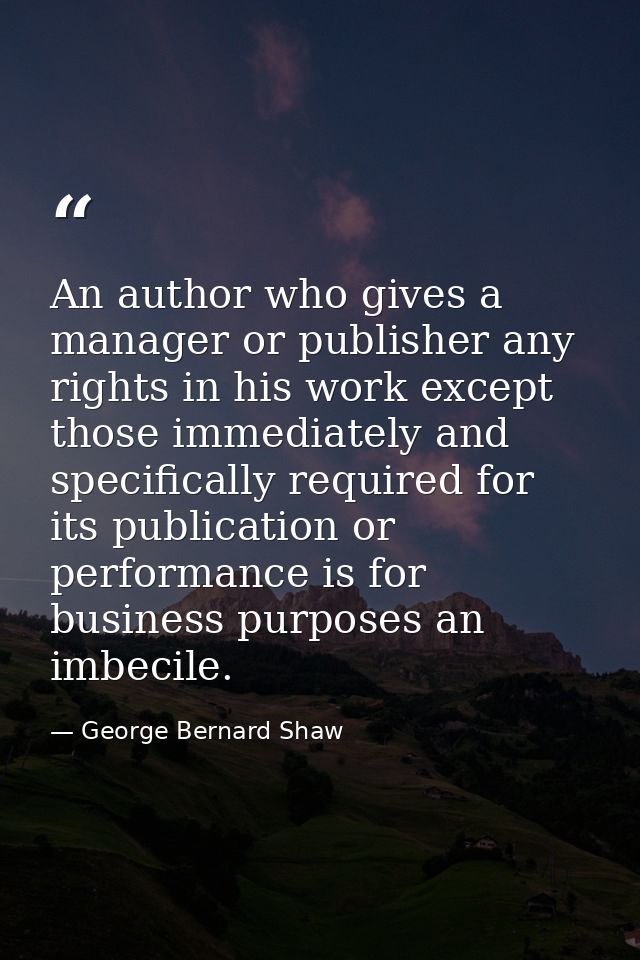 An author who gives a manager or publisher any rights in his work except those immediately and specifically required for — George Bernard Shaw