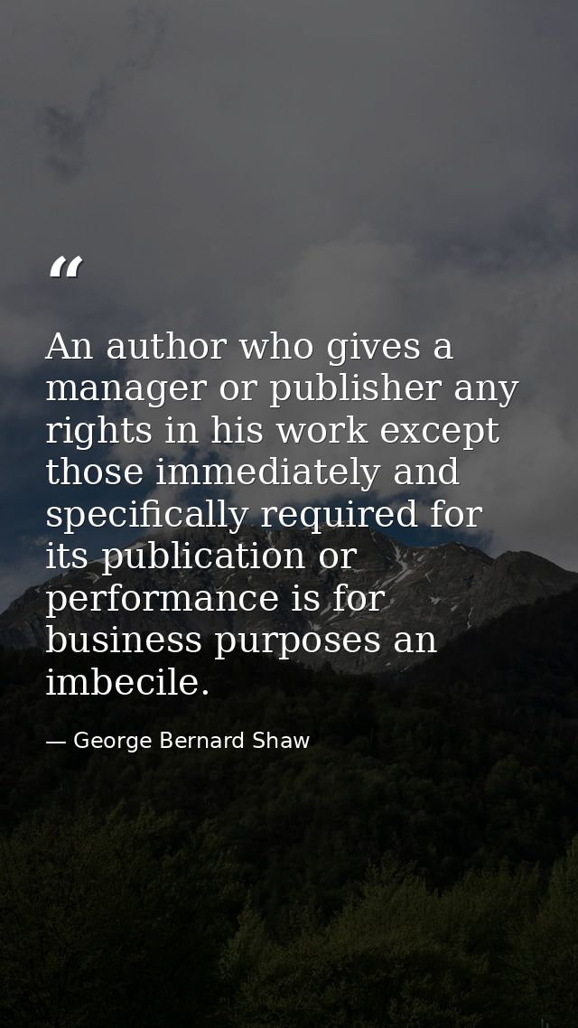 An author who gives a manager or publisher any rights in his work except those immediately and specifically required for — George Bernard Shaw