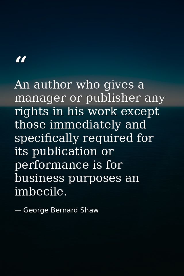 An author who gives a manager or publisher any rights in his work except those immediately and specifically required for — George Bernard Shaw