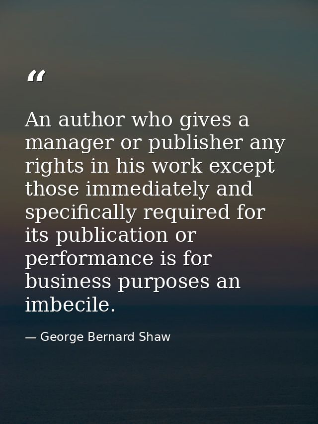 An author who gives a manager or publisher any rights in his work except those immediately and specifically required for — George Bernard Shaw