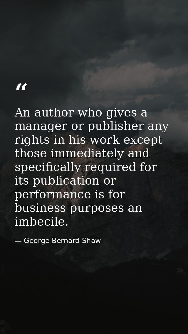 An author who gives a manager or publisher any rights in his work except those immediately and specifically required for — George Bernard Shaw