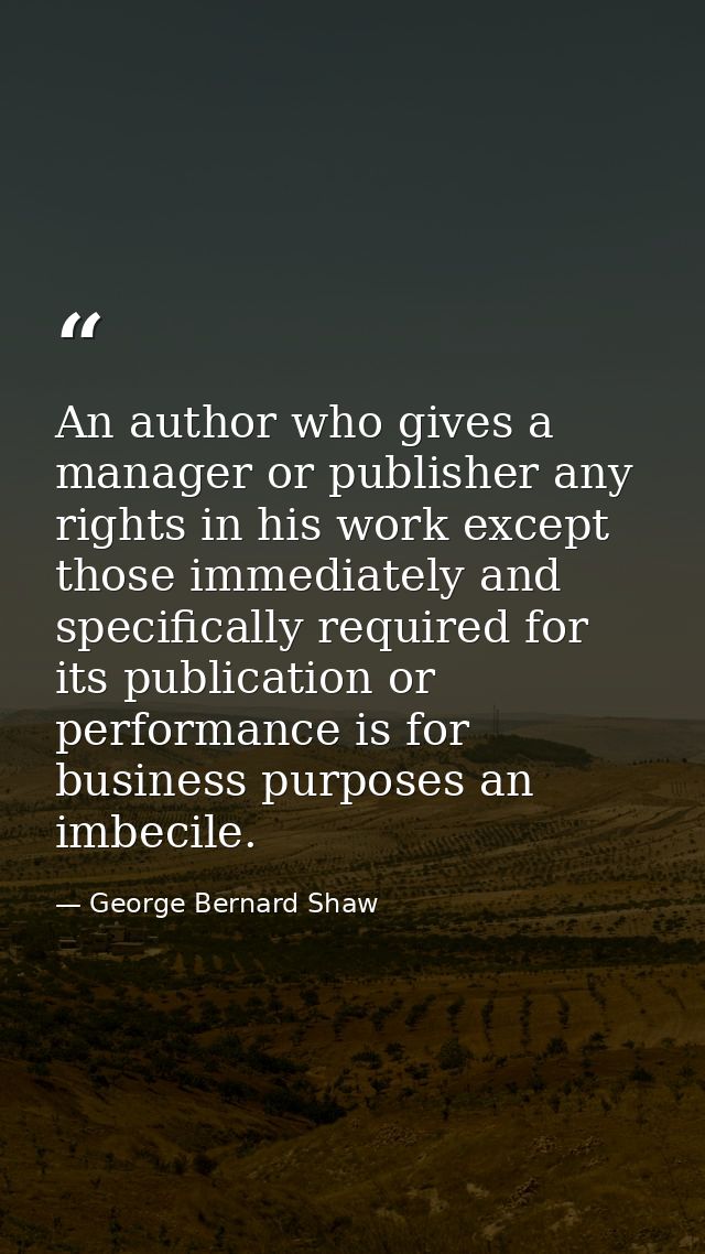 An author who gives a manager or publisher any rights in his work except those immediately and specifically required for — George Bernard Shaw