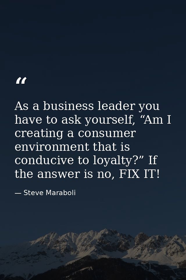As a business leader you have to ask yourself, “Am I creating a consumer environment that is conducive to loyalty?” If t — Steve Maraboli