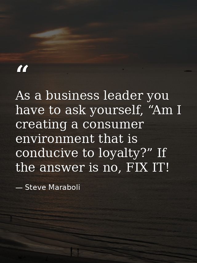 As a business leader you have to ask yourself, “Am I creating a consumer environment that is conducive to loyalty?” If t — Steve Maraboli