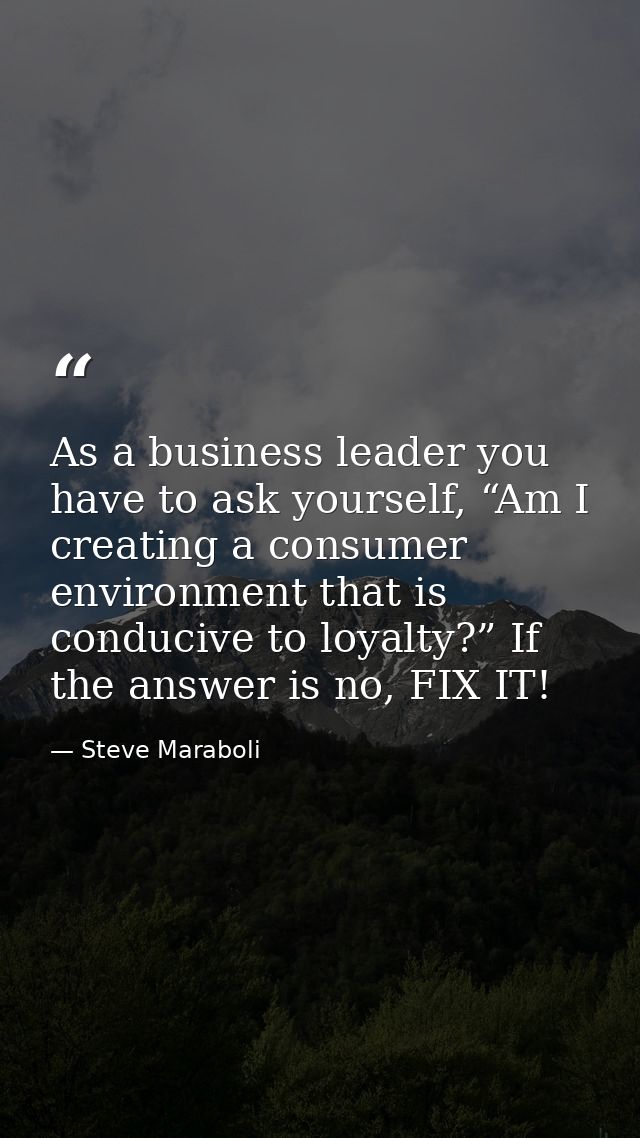 As a business leader you have to ask yourself, “Am I creating a consumer environment that is conducive to loyalty?” If t — Steve Maraboli