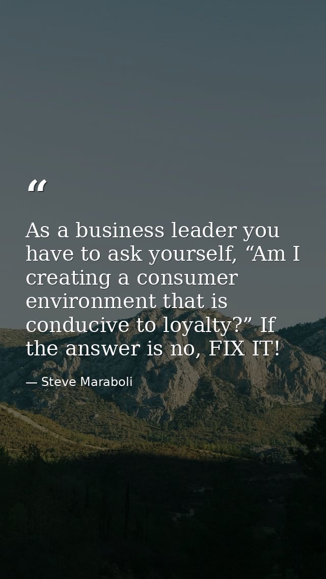 As a business leader you have to ask yourself, “Am I creating a consumer environment that is conducive to loyalty?” If t — Steve Maraboli