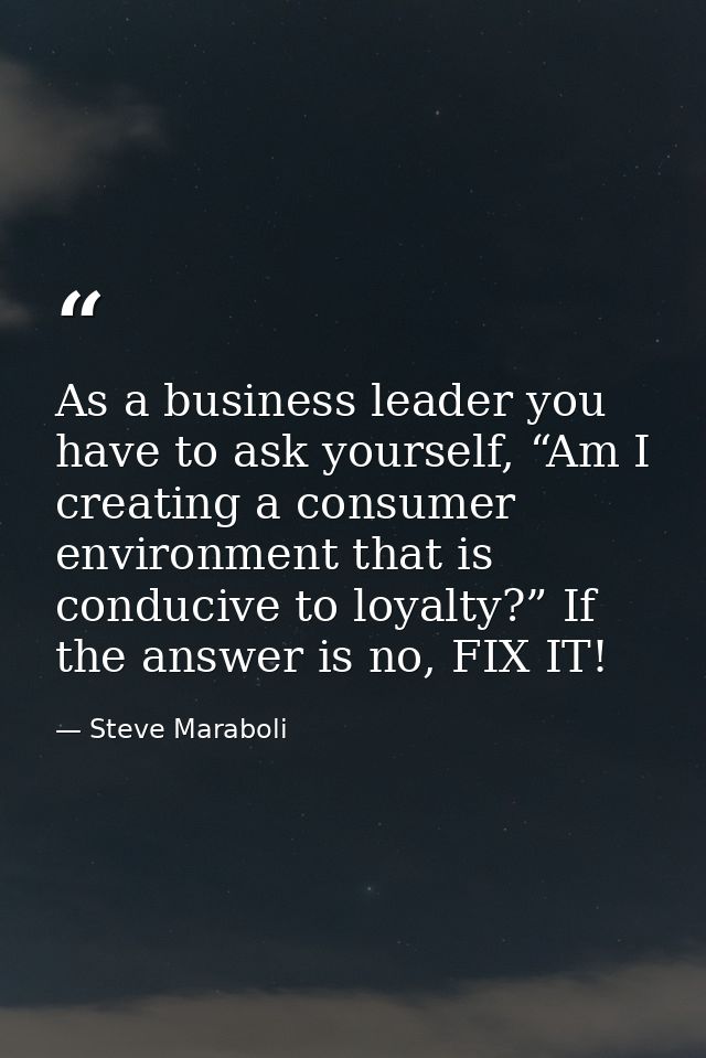 As a business leader you have to ask yourself, “Am I creating a consumer environment that is conducive to loyalty?” If t — Steve Maraboli
