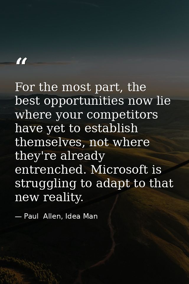 For the most part, the best opportunities now lie where your competitors have yet to establish themselves, not where the — Paul  Allen, Idea Man