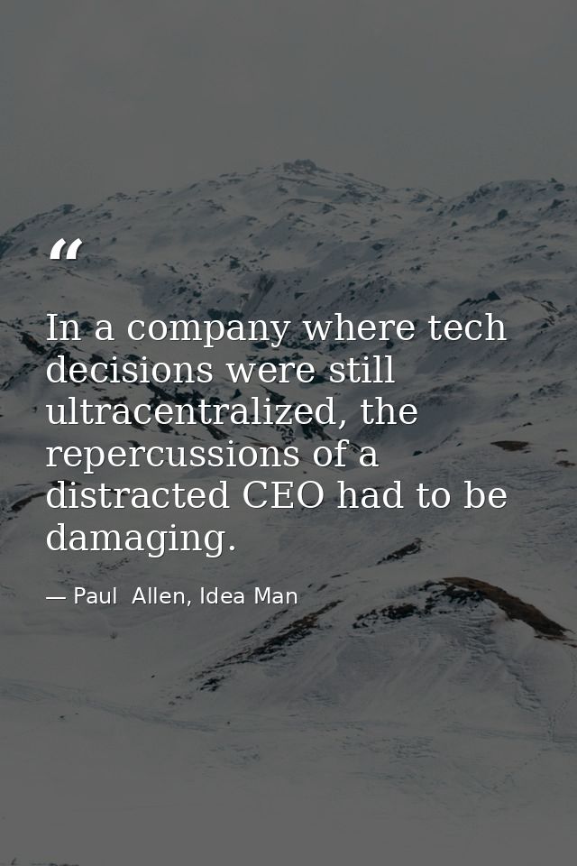 In a company where tech decisions were still ultracentralized, the repercussions of a distracted CEO had to be damaging. — Paul  Allen, Idea Man
