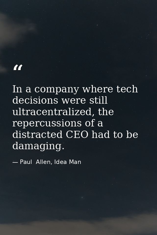 In a company where tech decisions were still ultracentralized, the repercussions of a distracted CEO had to be damaging. — Paul  Allen, Idea Man