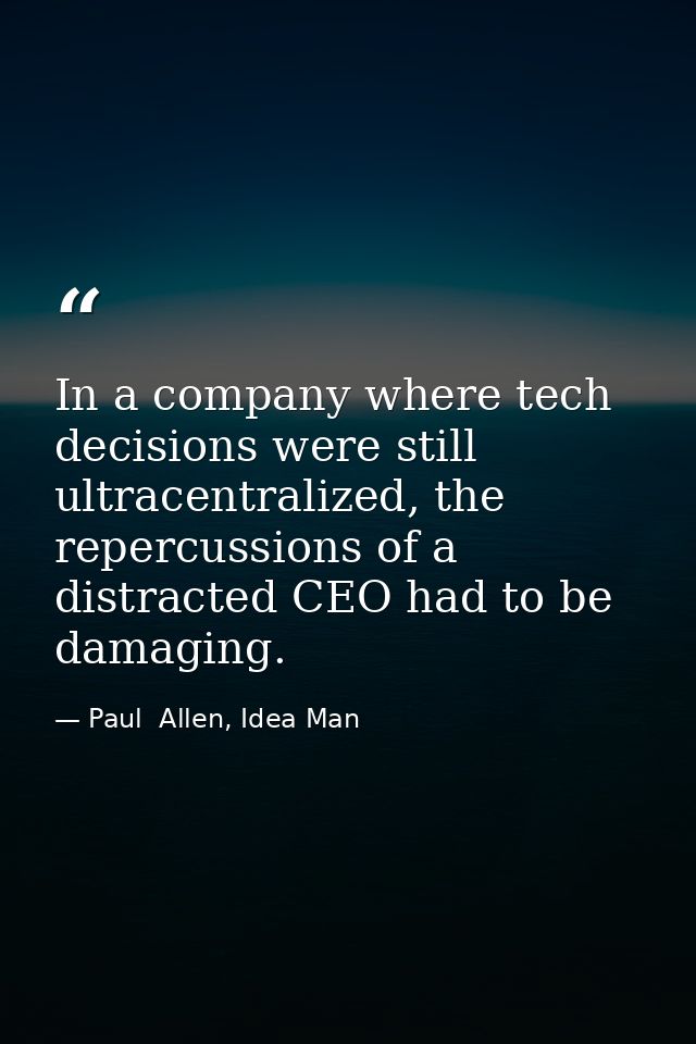 In a company where tech decisions were still ultracentralized, the repercussions of a distracted CEO had to be damaging. — Paul  Allen, Idea Man