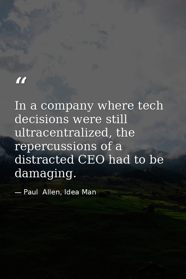 In a company where tech decisions were still ultracentralized, the repercussions of a distracted CEO had to be damaging. — Paul  Allen, Idea Man