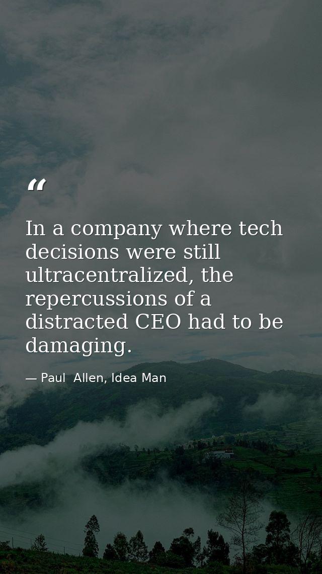 In a company where tech decisions were still ultracentralized, the repercussions of a distracted CEO had to be damaging. — Paul  Allen, Idea Man