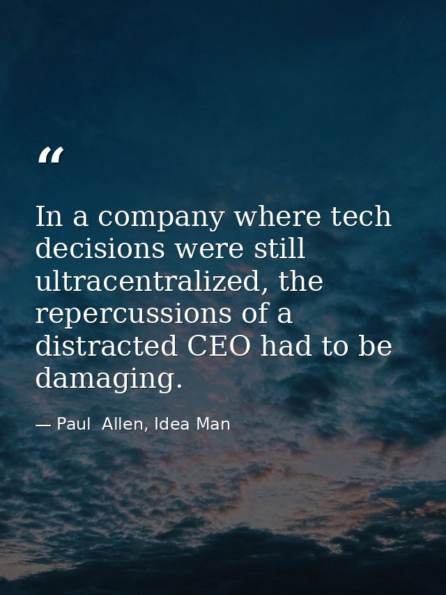 In a company where tech decisions were still ultracentralized, the repercussions of a distracted CEO had to be damaging. — Paul  Allen, Idea Man