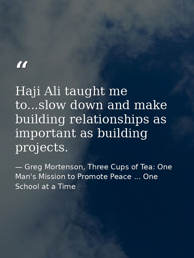 Haji Ali taught me to...slow down and make building relationships as important as building projects. — Greg Mortenson, Three Cups of Tea: One Man's Mission to Promote Peace ... One School at a Time