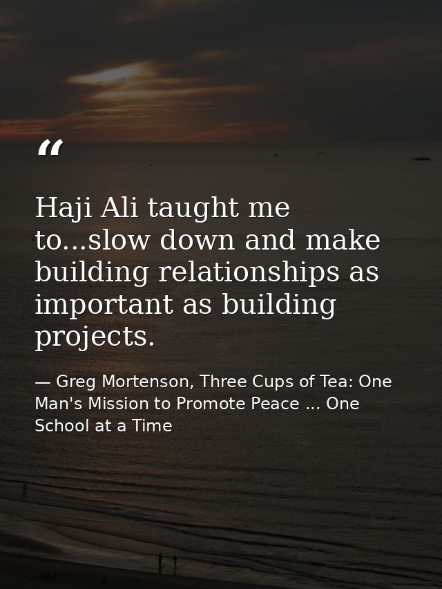 Haji Ali taught me to...slow down and make building relationships as important as building projects. — Greg Mortenson, Three Cups of Tea: One Man's Mission to Promote Peace ... One School at a Time