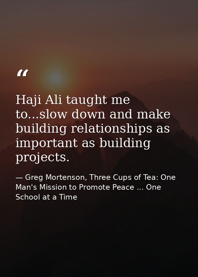 Haji Ali taught me to...slow down and make building relationships as important as building projects. — Greg Mortenson, Three Cups of Tea: One Man's Mission to Promote Peace ... One School at a Time