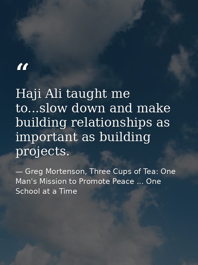 Haji Ali taught me to...slow down and make building relationships as important as building projects. — Greg Mortenson, Three Cups of Tea: One Man's Mission to Promote Peace ... One School at a Time